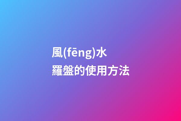 風(fēng)水羅盤的使用方法