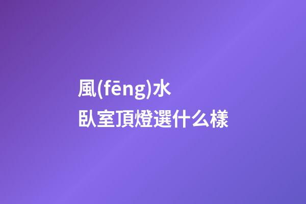 風(fēng)水臥室頂燈選什么樣
