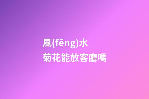 風(fēng)水菊花能放客廳嗎