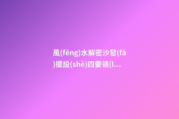 風(fēng)水解密沙發(fā)擺設(shè)四要領(lǐng)