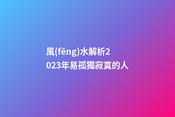 風(fēng)水解析2023年易孤獨寂寞的人