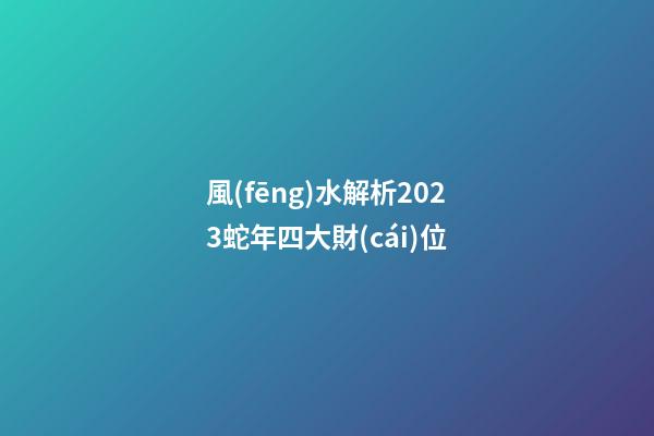 風(fēng)水解析2023蛇年四大財(cái)位