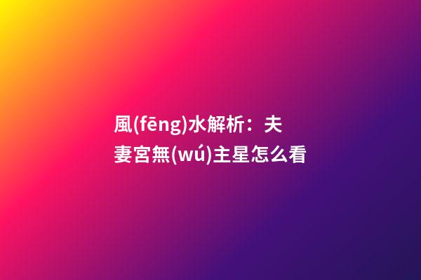風(fēng)水解析：夫妻宮無(wú)主星怎么看