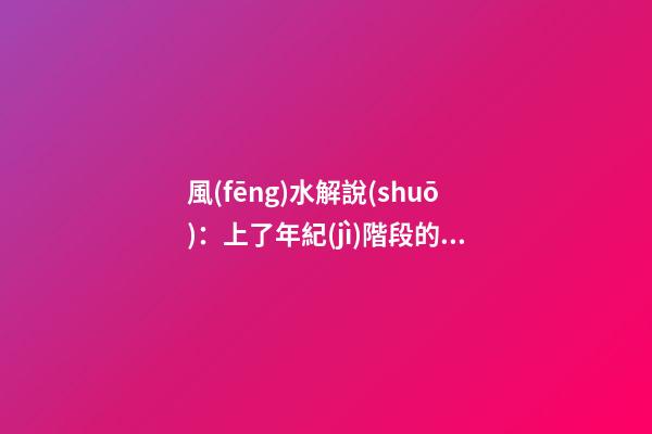 風(fēng)水解說(shuō)：上了年紀(jì)階段的母親對(duì)家居風(fēng)水側(cè)重什么，有什么妙招？
