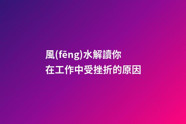 風(fēng)水解讀你在工作中受挫折的原因
