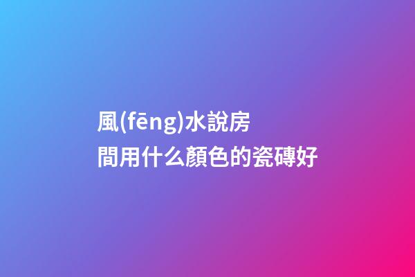 風(fēng)水說房間用什么顏色的瓷磚好