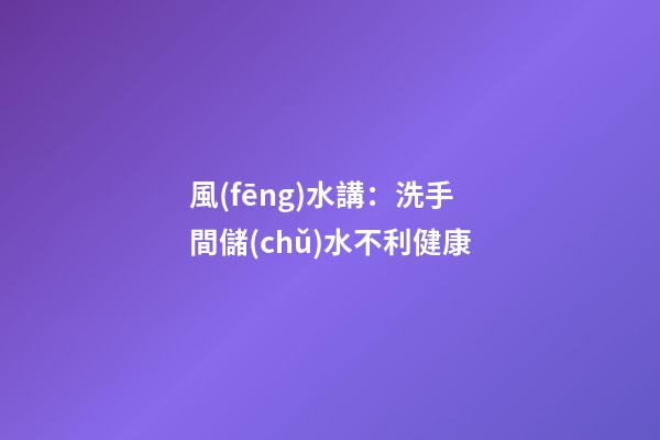 風(fēng)水講：洗手間儲(chǔ)水不利健康