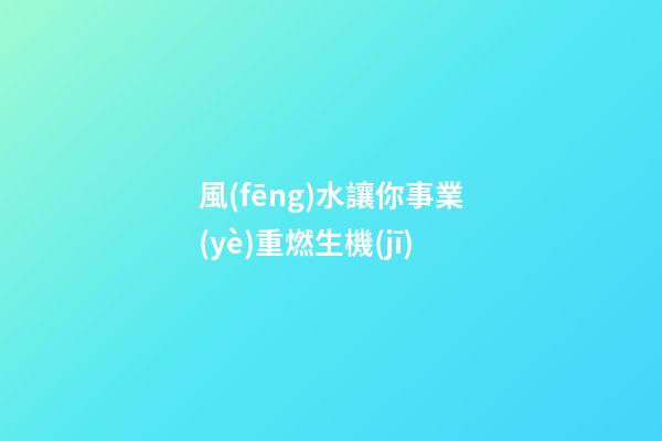 風(fēng)水讓你事業(yè)重燃生機(jī)