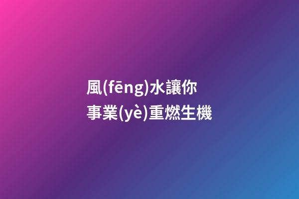 風(fēng)水讓你事業(yè)重燃生機