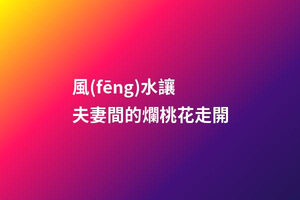 風(fēng)水讓夫妻間的爛桃花走開