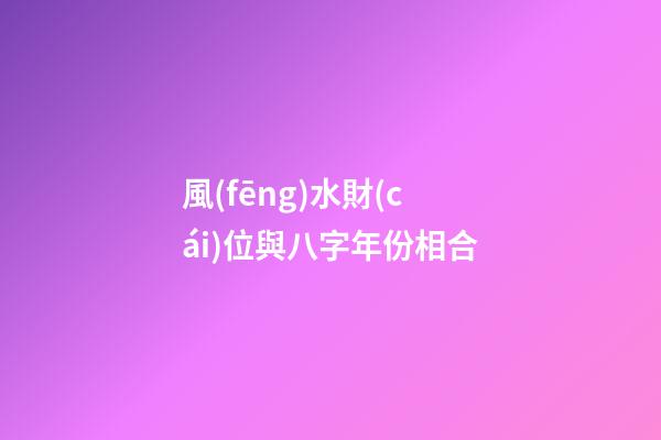 風(fēng)水財(cái)位與八字年份相合