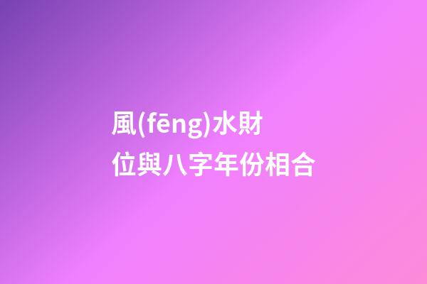 風(fēng)水財位與八字年份相合
