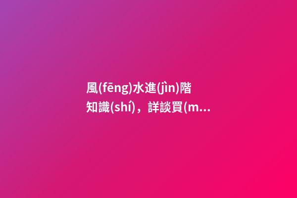 風(fēng)水進(jìn)階知識(shí)，詳談買(mǎi)樓的十大風(fēng)水要訣