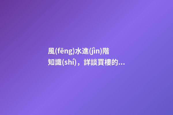風(fēng)水進(jìn)階知識(shí)，詳談買樓的十大風(fēng)水要訣