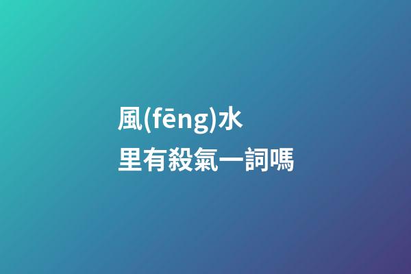 風(fēng)水里有殺氣一詞嗎