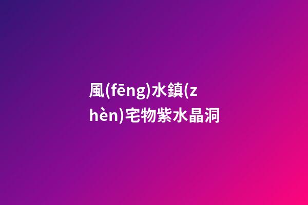 風(fēng)水鎮(zhèn)宅物紫水晶洞