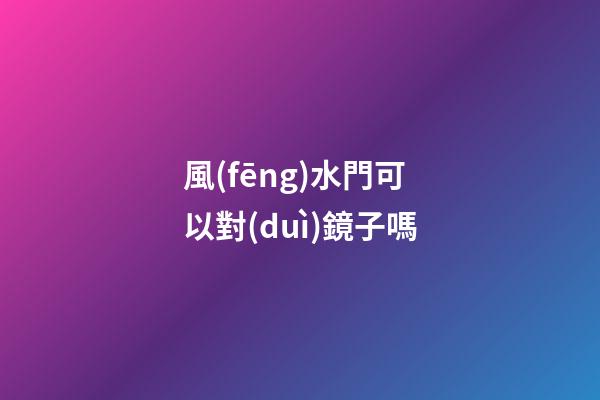 風(fēng)水門可以對(duì)鏡子嗎