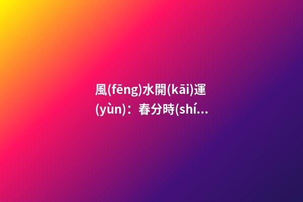 風(fēng)水開(kāi)運(yùn)：春分時(shí)節(jié)開(kāi)運(yùn)指南