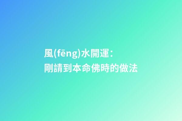 風(fēng)水開運：剛請到本命佛時的做法