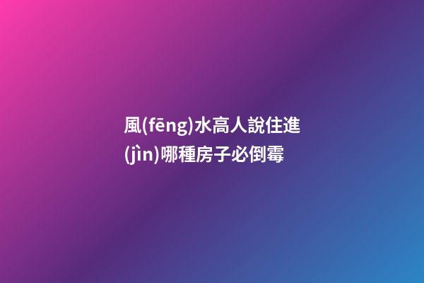 風(fēng)水高人說住進(jìn)哪種房子必倒霉