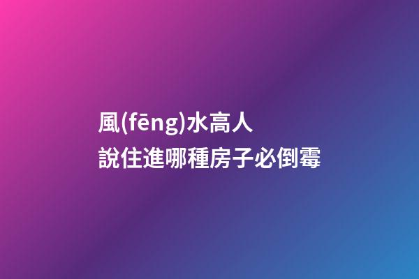 風(fēng)水高人說住進哪種房子必倒霉