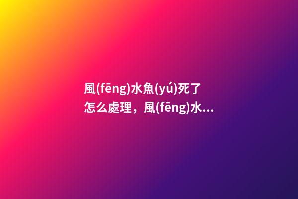 風(fēng)水魚(yú)死了怎么處理，風(fēng)水魚(yú)缸這樣布置才合適