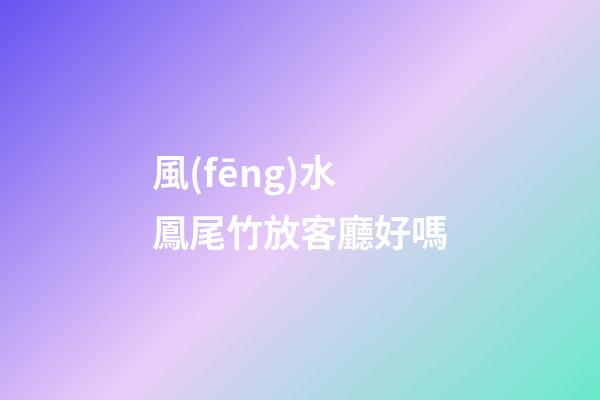 風(fēng)水鳳尾竹放客廳好嗎