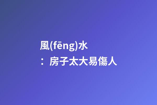 風(fēng)水：房子太大易傷人