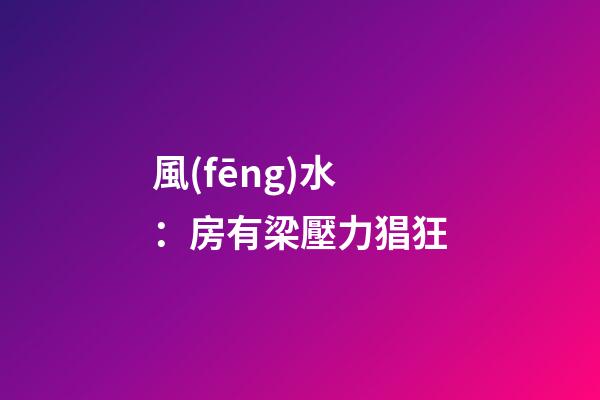 風(fēng)水：房有梁壓力猖狂
