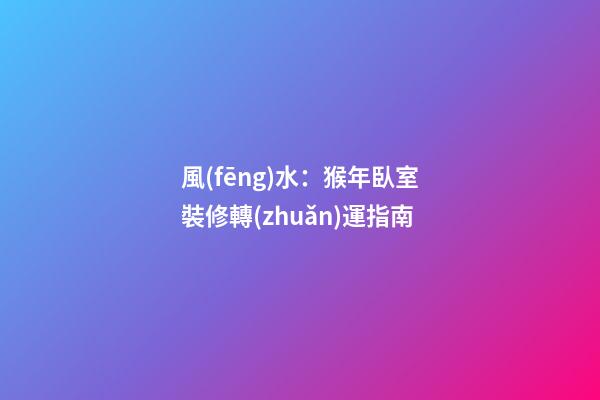 風(fēng)水：猴年臥室裝修轉(zhuǎn)運指南