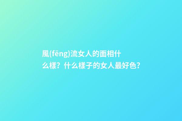 風(fēng)流女人的面相什么樣？什么樣子的女人最好色？