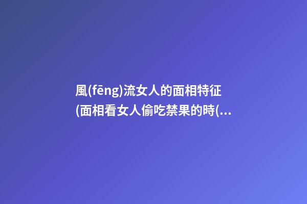 風(fēng)流女人的面相特征(面相看女人偷吃禁果的時(shí)間）