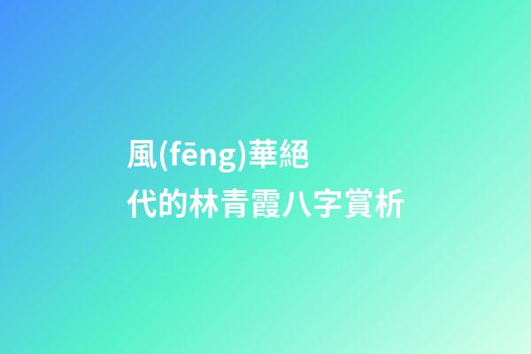 風(fēng)華絕代的林青霞八字賞析