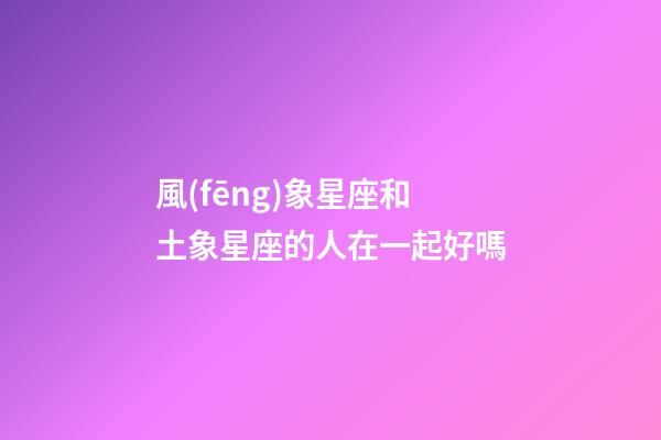 風(fēng)象星座和土象星座的人在一起好嗎-第1張-星座運(yùn)勢-玄機(jī)派