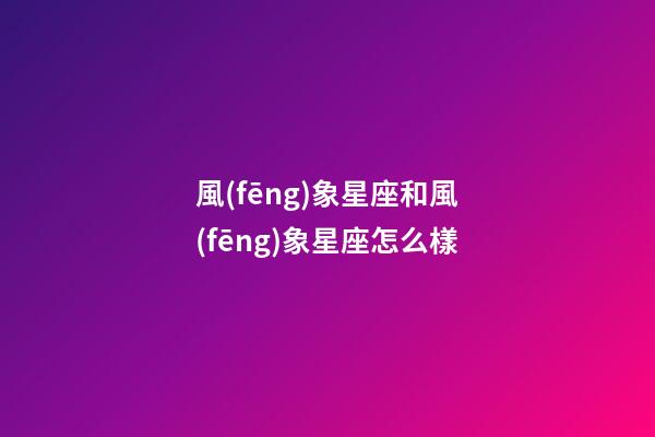 風(fēng)象星座和風(fēng)象星座怎么樣-第1張-星座運(yùn)勢(shì)-玄機(jī)派
