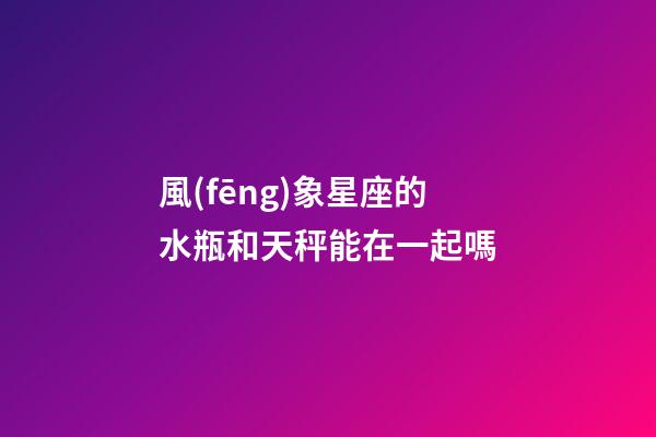 風(fēng)象星座的水瓶和天秤能在一起嗎-第1張-星座運(yùn)勢-玄機(jī)派
