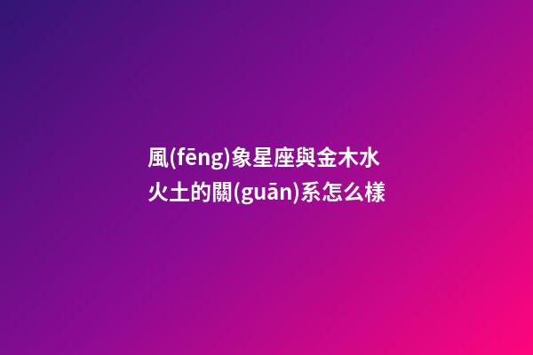 風(fēng)象星座與金木水火土的關(guān)系怎么樣