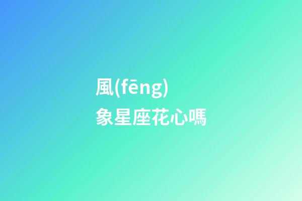 風(fēng)象星座花心嗎-第1張-星座運(yùn)勢(shì)-玄機(jī)派