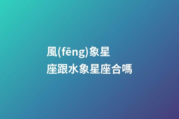 風(fēng)象星座跟水象星座合嗎-第1張-星座運(yùn)勢-玄機(jī)派