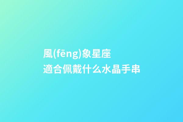 風(fēng)象星座適合佩戴什么水晶手串-第1張-星座運(yùn)勢(shì)-玄機(jī)派