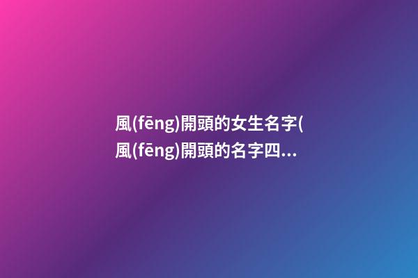 風(fēng)開頭的女生名字(風(fēng)開頭的名字四個字)