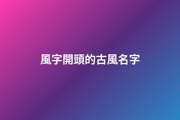 風字開頭的古風名字(以風開頭的古風名)-第1張-寶寶起名-玄機派