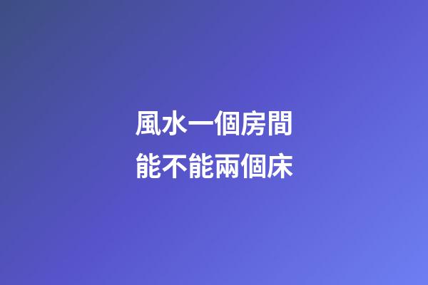 風水一個房間能不能兩個床