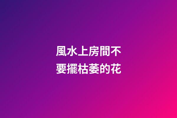 風水上房間不要擺枯萎的花
