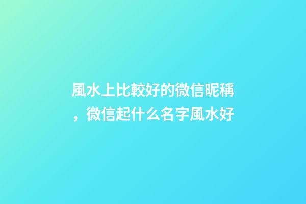 風水上比較好的微信昵稱，微信起什么名字風水好