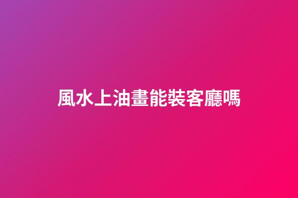 風水上油畫能裝客廳嗎