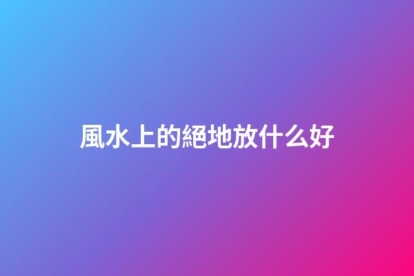 風水上的絕地放什么好