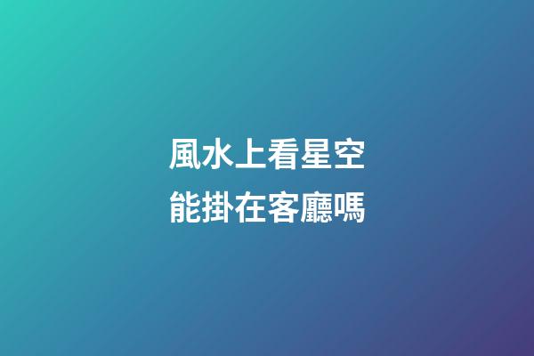 風水上看星空能掛在客廳嗎