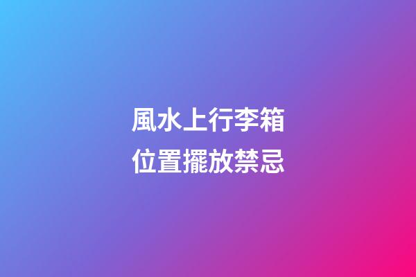 風水上行李箱位置擺放禁忌