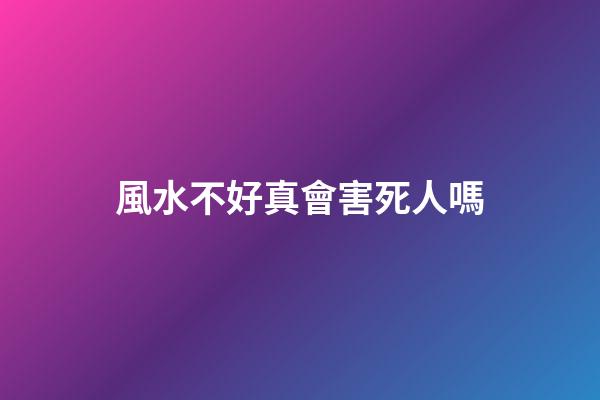 風水不好真會害死人嗎